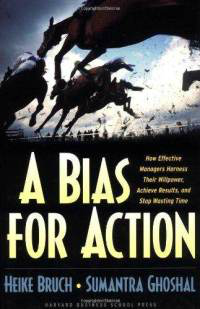 A Bias for Action: How Effective Managers Harness Their Willpower, Achieve Results, and Stop Wasting Time Heike Bruch and Sumantra Ghoshal